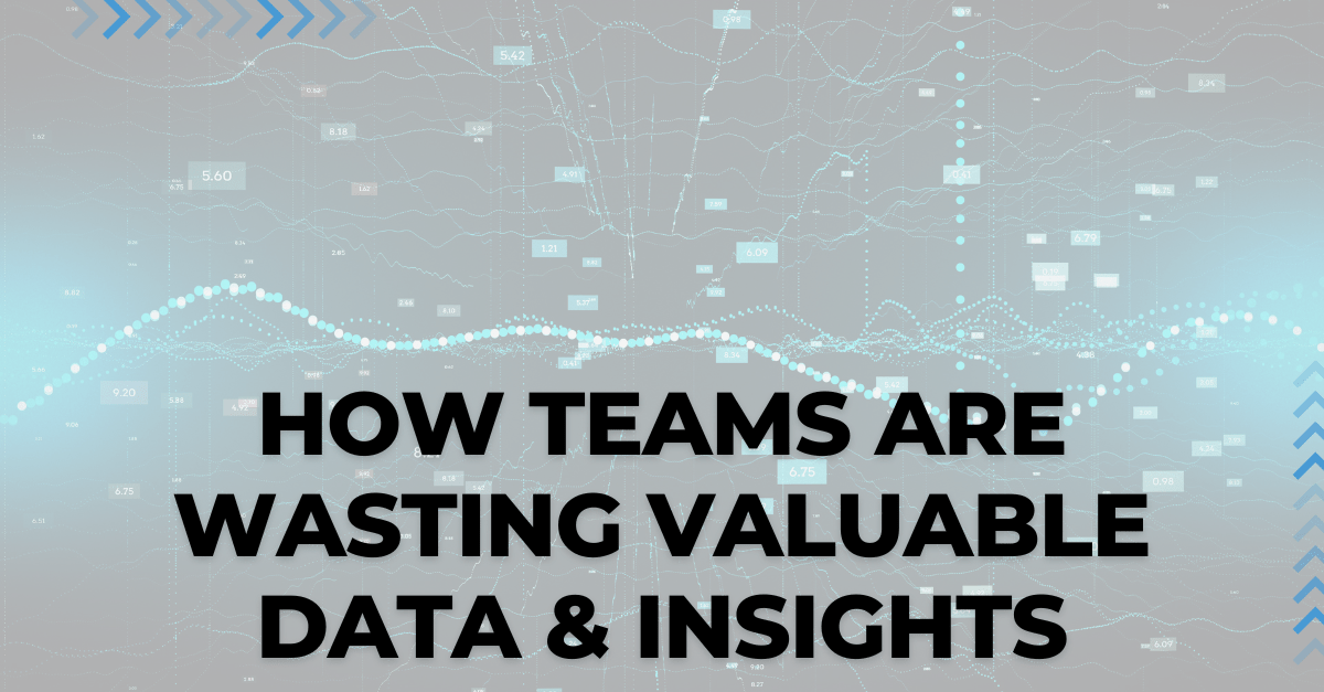 How Teams Are Wasting Valuable Data & Insights