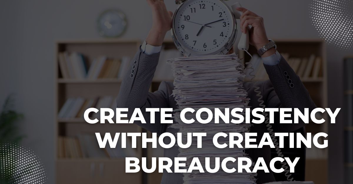 How to Create Consistency Without Creating Bureaucracy